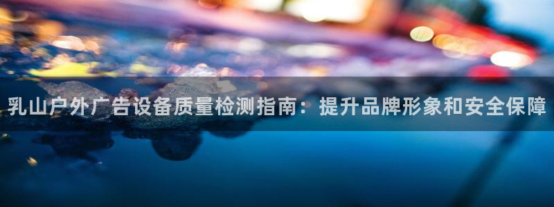 杏宇平台登录步骤是什么：乳山户外广告设备质量检测指南：提升品牌形象和安全保障