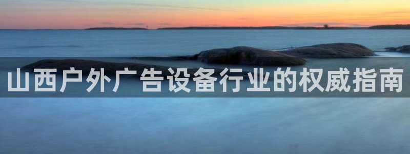 杏宇平台总代理：山西户外广告设备行业的权威指南