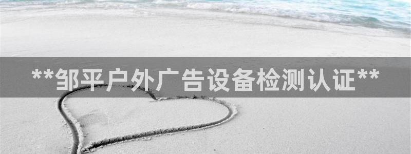 杏宇官方平台官网：**邹平户外广告设备检测认证**