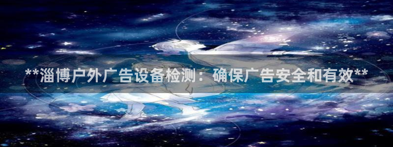 杏宇平台代理怎么赚钱：**淄博户外广告设备检测：确保广告安全和有效**