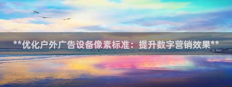 杏宇平台测速链接：**优化户外广告设备像素标准：提升数字营销效果**