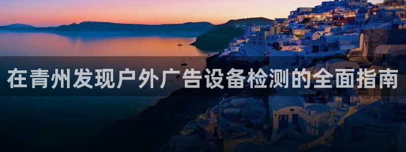 杏宇平台代理怎么样啊：在青州发现户外广告设备检测的全面指南
