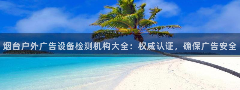 杏宇平台好吗：烟台户外广告设备检测机构大全：权威认证，确保广告安全