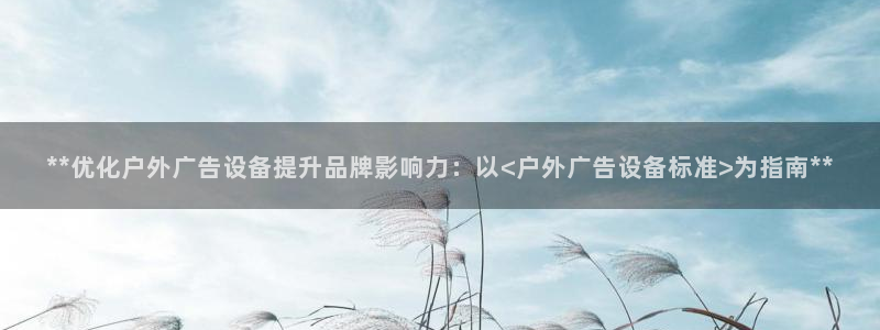 杏宇平台招商：**优化户外广告设备提升品牌影响力：以<户外广告设备标准>为指南**