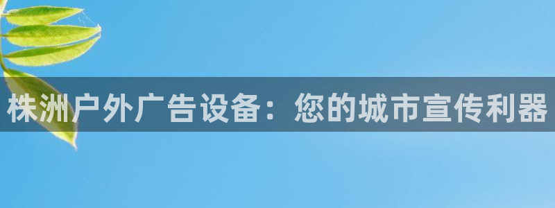 杏宇平台总代理是谁：株洲户外广告设备：您的城市宣传利器