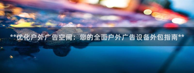 杏宇平台登录步骤：**优化户外广告空间：您的全面户外广告设备外包指南**