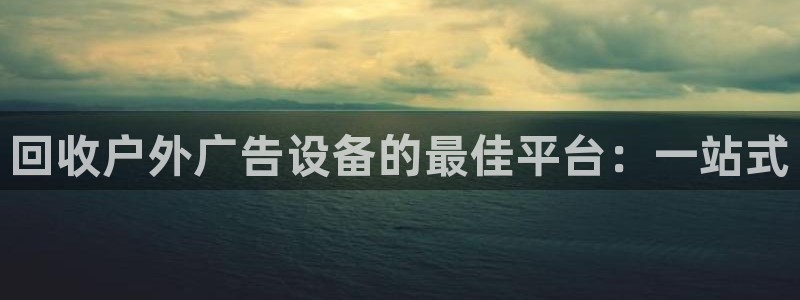 杏宇平台开户：回收户外广告设备的最佳平台：一站式