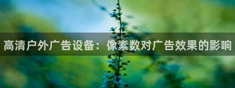 杏宇平台登录步骤：高清户外广告设备：像素数对广告效果的影响