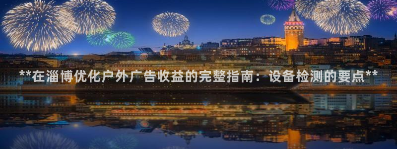 杏宇平台登录方法：**在淄博优化户外广告收益的完整指南：设备检测的要点**
