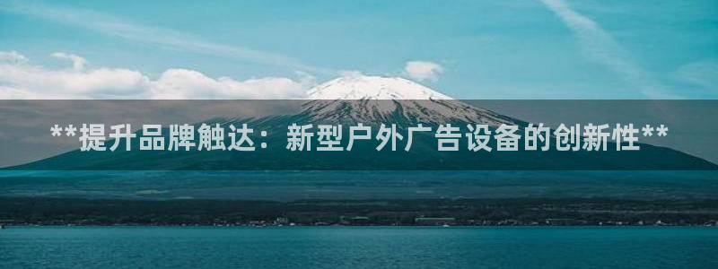 杏宇平台代理怎么样：**提升品牌触达：新型户外广告设备的创新性**