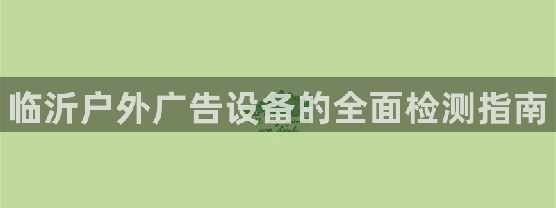 杏宇官方平台官网入口：临沂户外广告设备的全面检测指南