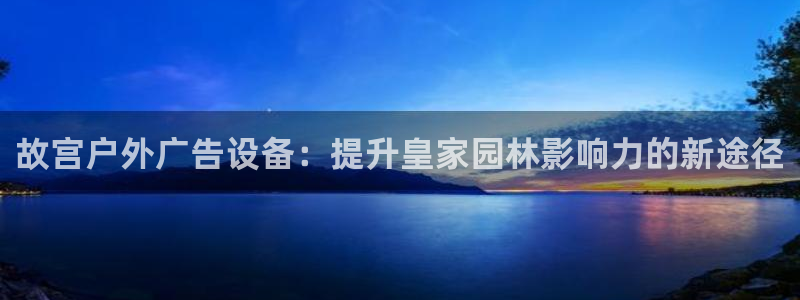 杏宇平台代理多少钱一个月：故宫户外广告设备：提升皇家园林影响力的新途径