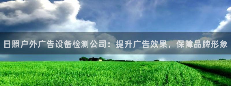 杏宇平台好吗：日照户外广告设备检测公司：提升广告效果，保障品牌形象