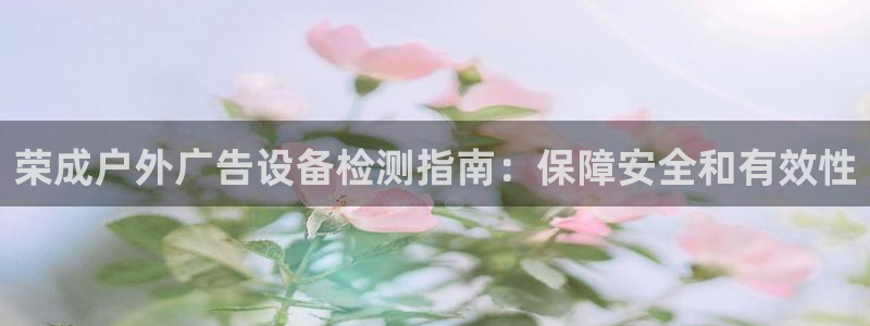 杏宇平台代理怎么赚钱的：荣成户外广告设备检测指南：保障安全和有效性