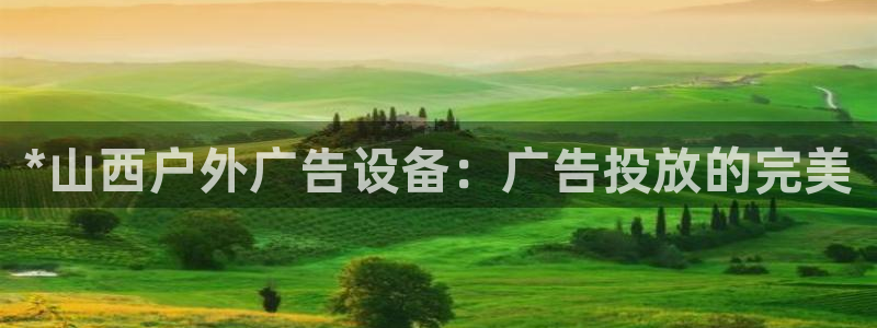 杏宇平台测速链接：*山西户外广告设备：广告投放的完美