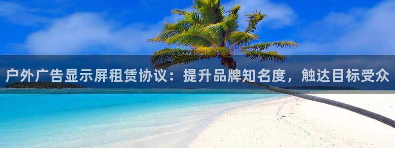 杏宇平台登录步骤是什么：户外广告显示屏租赁协议：提升品牌知名度，触达目标受众