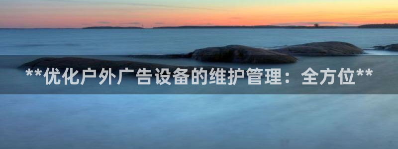 杏宇平台代理怎么赚钱的：**优化户外广告设备的维护管理：全方位**