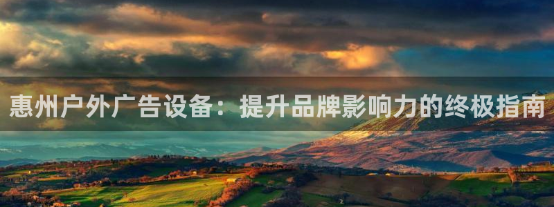 杏宇平台注册地址在哪里：惠州户外广告设备：提升品牌影响力的终极指南