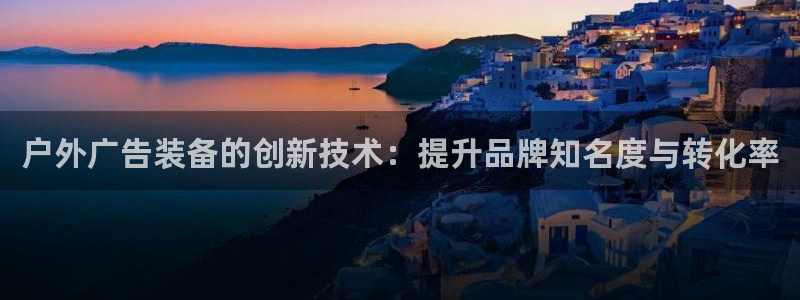 杏宇平台招商怎么样：户外广告装备的创新技术：提升品牌知名度与转化率