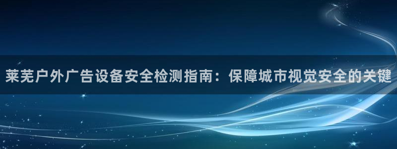 杏宇平台测速链接：莱芜户外广告设备安全检测指南：保障城市视觉安全的关键