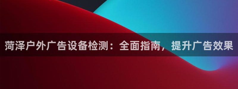 杏宇平台代理怎么样赚钱：菏泽户外广告设备检测：全面指南，提升广告效果