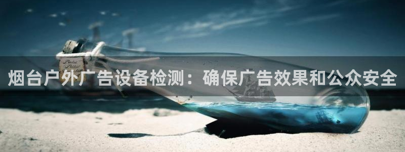 杏宇平台客服：烟台户外广告设备检测：确保广告效果和公众安全
