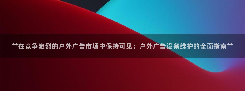 杏宇平台代理怎么样：**在竞争激烈的户外广告市场中保持可见：户外广告设备维护的全面指南**
