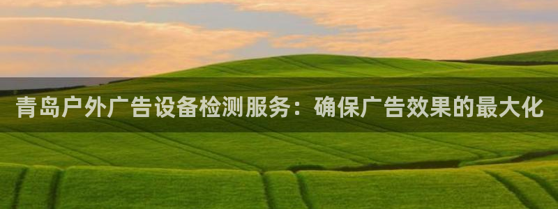 杏宇官方平台官网：青岛户外广告设备检测服务：确保广告效果的最大化