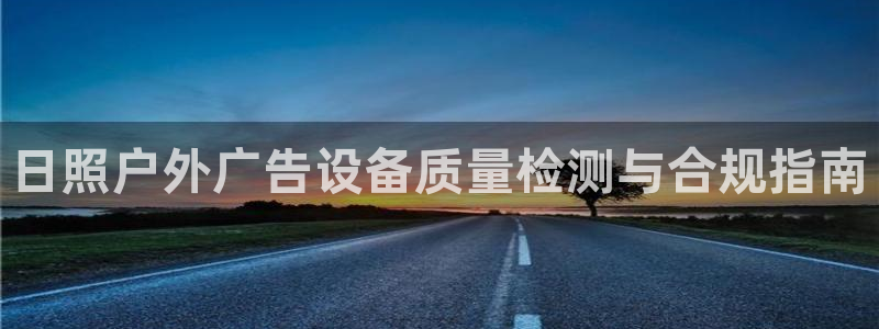 杏宇平台招商：日照户外广告设备质量检测与合规指南
