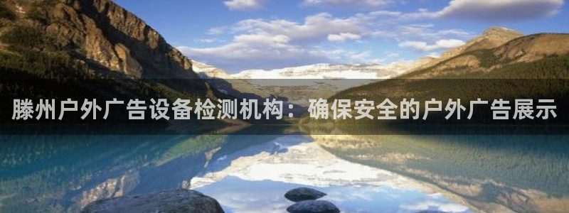 杏宇平台提现为什么这么久呢：滕州户外广告设备检测机构：确保安全的户外广告展示