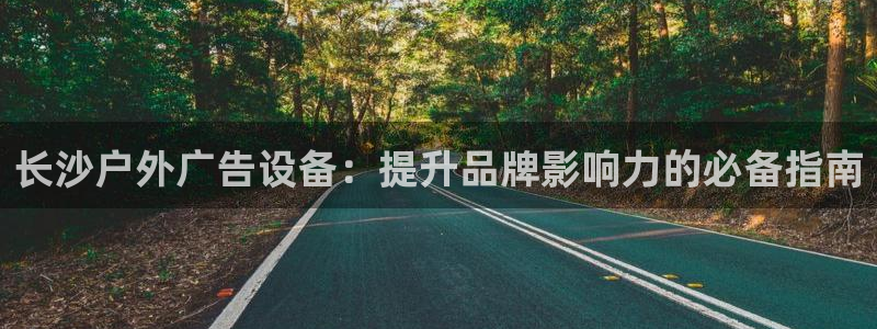 杏宇平台怎么样：长沙户外广告设备：提升品牌影响力的必备指南