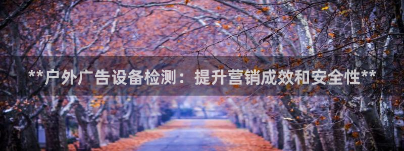 杏宇平台测速链接：**户外广告设备检测：提升营销成效和安全性**