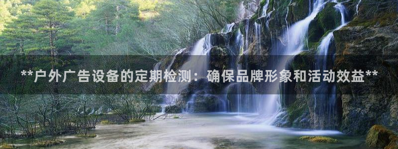 杏宇平台代理：**户外广告设备的定期检测：确保品牌形象和活动效益**
