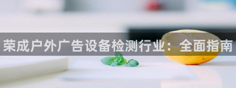 杏宇平台招商怎么样：荣成户外广告设备检测行业：全面指南