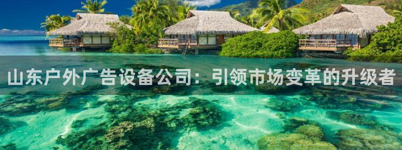 杏宇平台官网注册：山东户外广告设备公司：引领市场变革的升级者