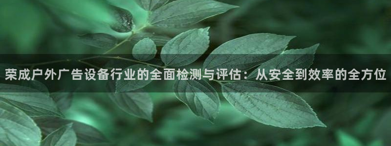 杏宇平台代理多少钱：荣成户外广告设备行业的全面检测与评估：从安全到效率的全方位
