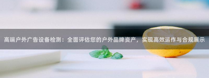 杏宇平台官网注册：高端户外广告设备检测：全面评估您的户外品牌资产，实现高效运作与合规展示