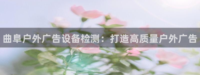 杏宇平台注册地址在哪里：曲阜户外广告设备检测：打造高质量户外广告