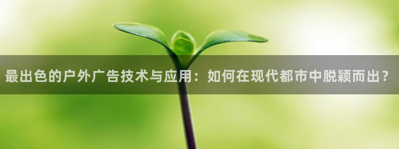 杏宇平台怎么样知乎：最出色的户外广告技术与应用：如何在现代都市中脱颖而出？