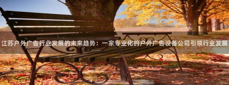 杏宇平台好吗：江苏户外广告行业发展的未来趋势：一家专业化的户外广告设备公司引领行业发展