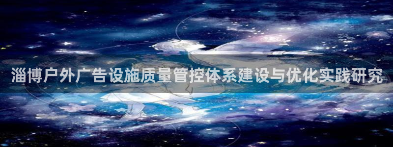 杏宇平台代理多少钱一个月：淄博户外广告设施质量管控体系建设与优化实践研究