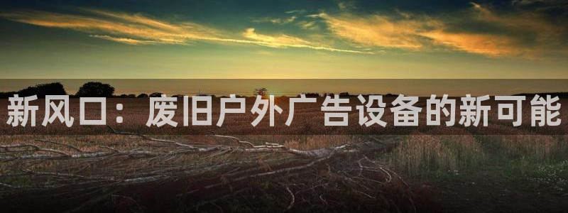 杏宇平台总代理：新风口：废旧户外广告设备