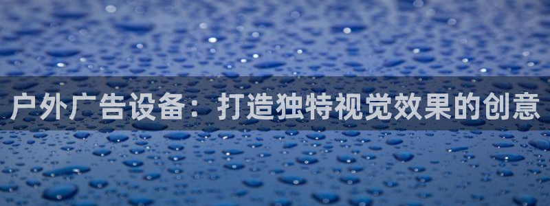 杏宇官方平台官网下载：户外广告设备：打造独特视觉效果的创意