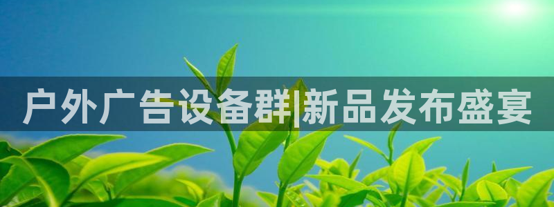 杏宇平台客服：户外广告设备群|新品发布盛