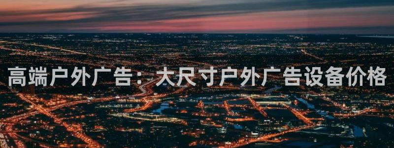 杏宇平台代理多少钱一次：高端户外广告：大尺寸户外广告设备价格