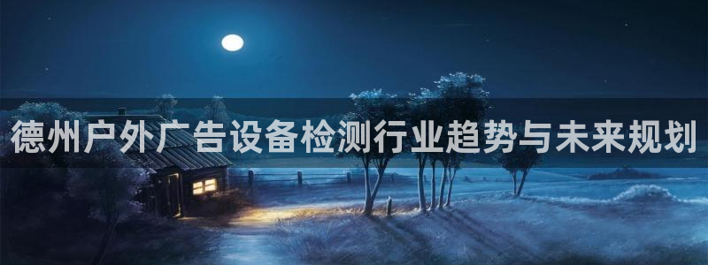 杏宇平台登录步骤：德州户外广告设备检测行业趋势与未来规划