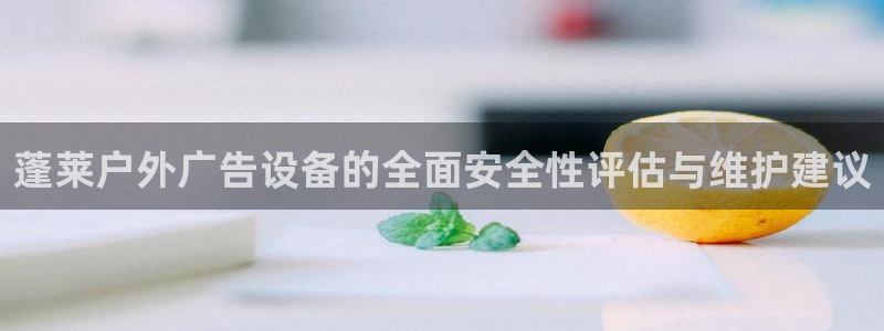 杏宇平台总代理电话：蓬莱户外广告设备的全面安全性评估与维护建议