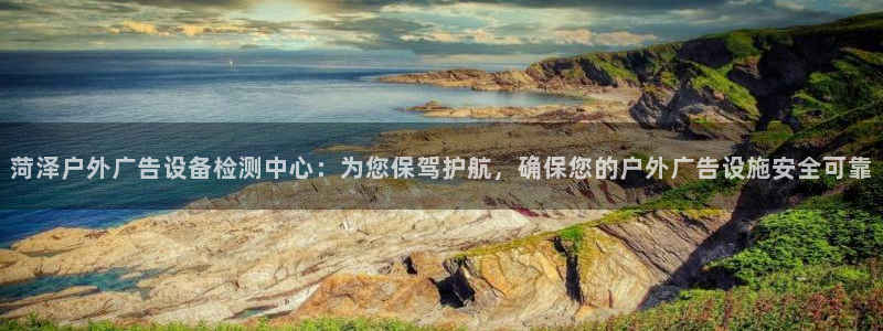 杏宇平台怎么样：菏泽户外广告设备检测中心：为您保驾护航，确保您的户外广告设施安全可靠