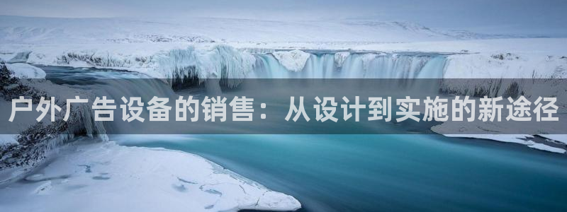 杏宇平台总代理是谁：户外广告设备的销售：