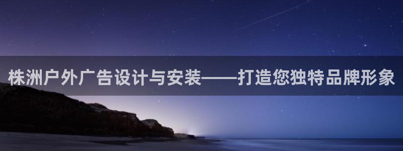 杏宇平台代理多少钱一次：株洲户外广告设计与安装——打造您独特品牌形象